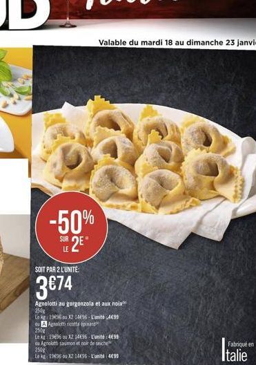 Valable du mardi 18 au dimanche 23 janvier  -50%  sur 2"  SUR  SOIT PAR 2 L'UNITÉ  3674  Agnolotti au gorgonzola et aux noix 250g Le kg: 19696 u 21496 - L'unité 4099 Ou Apolincotta epinard 250g Lekt: 1996 ou 12 14E96. L'unité 4099 u Aznalotti saumon et n