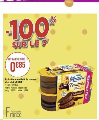 -100  SUR LE 3  SOIT PAR 3 L'UNITÉ :  85  RELER  ??  Laitière  La Laitière feuilleté de mousse chocolat NESTLE 415781228 Autres varietes disponibles LekSES - L'unité 1027  Feuilleté  Blo  OFFRE DECOUVERTE  Clocola  Fra  Fabrique en rance