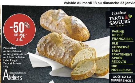 Valable du mardi 18 au dimanche 23 janvier  Casino TERRE & SAVEURS  -50%  SUR 2  LE  Pave nature ou aux céréales ou aux graines de lin ou à base de farine Label Rouge Terre et Saveurs 4002  FARINE DE BLÉ FRANÇAISES BLE CONSERVÉ SANS TRAITEMENT APRÈS RÉCOL