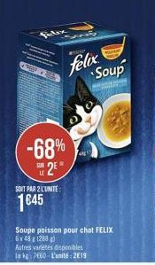 felix  Soup  -68%  25  SOUT PAA 2 L'UNITE  1645  Soupe poisson pour chat FELIX 6x181288 Autres varetes disponibles  760-l'unité : 2019