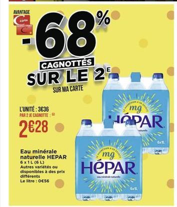 AVANTAGE  carte  CAGNOTTÉS SUR LE 2  SUR MA CARTE  L'UNITÉ: 3636 PAR 2 JE CAGNOTTE  mg HOPAR  2628  E11  Eau minérale naturelle HEPAR 6x1L (6L) Autres variétés ou disponibles à des prix différents Le litre : 0656  mg HÓPAR  we  Ex