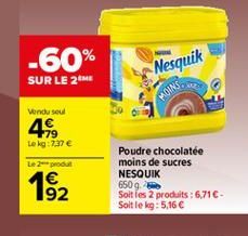 -60% SUR LE 2M  Nesquik  Vendu seul  48  Lokg: 7.37   Le produit  1 192  Poudre chocolatée moins de sucres NESQUIK 6509. Soit les 2 produits : 6716 Soit le kg: 5,16 