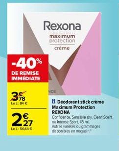 Rexona  maximum protection  crème  -40%  DE REMISE IMMÉDIATE  NCE  318  Let:    8 Deodorant stick creme Maximum Protection REXONA Confidence. Sensitive dry. Clean Scent ou Intense Sport, 45 m Autres varetes ou grammages disponibles en magasin  Let:50:44