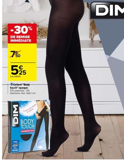 DIM  -30%  DE REMISE IMMÉDIATE  7  50  5%    Le collant  Collant "Body touch"opaque 87% polyamide 13% elasthanne Noit ailela 4  DIM  Er  BODY TOUCH