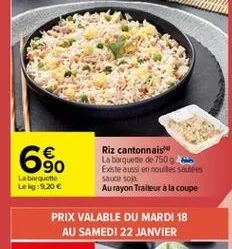 60  riz cantonnais la barquete de 750g existe aussi en roulles sautées sauces au rayon traiteur à la coupe  la boite le 9.20   prix valable du mardi 18  au samedi 22 janvier