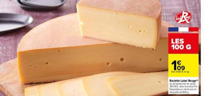 la  LES 100 G    09  So 10.90  kg  Raclette Label Rouge Au lait pasteurise de vache, 28% MG dans le produit fin Disponible au même prixen barquette de 8000