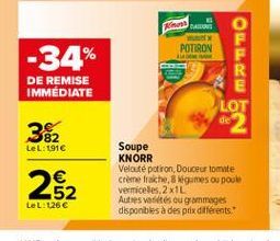 POTIRON  -34%  OLL LLC  DE REMISE IMMÉDIATE  LOT  382  LeL: 1916  262  Soupe KNORR Veloute potiron Douceur tomate Creme fraiche, ligames ou poule vermiceles 2x1L Autres villes ou grammages disponibles à des prix différents.  LeL: 126 