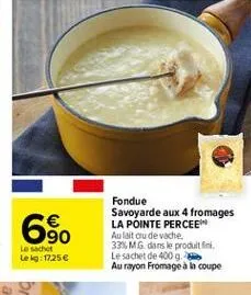 6%  fondue savoyarde aux 4 fromages la pointe percee aulait ou de vache. 33% mg dans le produit fini le sachet de 400 g au rayon fromage à la coupe  le set leig: 17.25