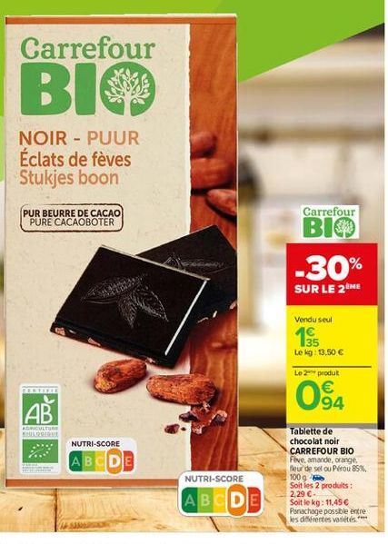 Carrefour  BIO  NOIR - PUUR Éclats de fèves Stukjes boon  PUR BEURRE DE CACAO PURE CACAOBOTER  Carrefour BIO  -30%  SUR LE 2Me  Vendu seul  15  Le kg: 13.50   Le 2 produt  BRE  O SA  AB  AGRICULTURE  DOIDUE  NUTRI-SCORE ABCDE  NUTRI-SCORE  Tablette de ch