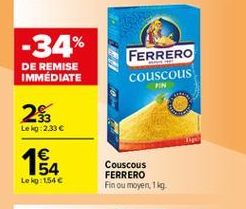 -34%  DE REMISE IMMÉDIATE  FERRERO couscous  FIN  2%  Leig:2.33   1  54 Leo:1546  Couscous FERRERO Fin ou moyen, 1 g
