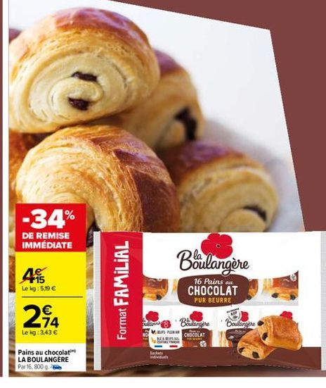 -34%  DE REMISE IMMÉDIATE  Berulangère  -15 Le kg : 5,19   4  Format FAMILIAL  16 Pains au CHOCOLAT  PUR BEURRE    74 Le kg: 343  Pains au chocolat LA BOULANGERE Par 16.800  Baldrine Baillargere CHOCOLAT  REN  Sahate