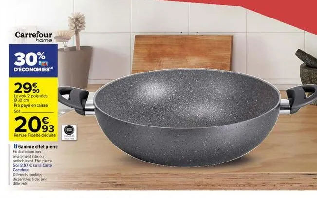 carrefour  home  30%  d'économies  29%.  le wok 2 poignées  30 cm prix payé en caisse soit  2093  remise fideite déduite gamme effet pierre en aluminium avec revêtement intérieur antiadherent. efet perte soit 8.97  sur la carte carrefour différents model