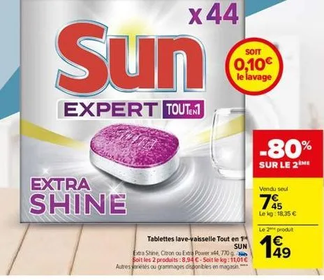 x 44  sun  sort 0,10 le lavage  expert touter1  -80%  sur le me  vendu seul  extra shine  78  le kg: 18,35   le 2 produt   49