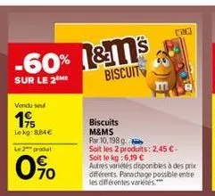 -60% 1&ms  1  biscuit  sur le 2  vendused  145  lokg:8.84 le produit  040  biscuits m&ms par 10,1989. soit les 2 produits: 2.45-soit le kg: 6.19  autres varetes disponibles a des prix différents. panachage possible entre les différentes varietes