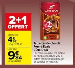 cote d'or  2+1 offert  vendused  atek pen  482  lokg: 12.30  les pour  984  tablettes de chocolat fourré epais cote d'or lait praline caramel, lit praline ou noir praline, bt2x200g autres varetes ou grommages disponibles en magasin."  log:8,20 