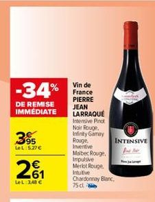 -34%  DE REMISE IMMEDIATE  385  Vin de France PIERRE JEAN LARRAQUE Intensive Pinot Noir Rouge Infinity Gamay Rouge  INTENSIVE Inventive Malbec Rouge. Impulsive Merlot Rouge. Intuitive Chardonnay Blanc, 75 cl  LeL 5.27  26  LeL:3,48 