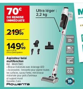 70  Ultra léger : 2,2 kg  DE REMISE IMMEDIATE  2199  22  1499.  An  01.200 deco participation Aspirateur balai multifonciton Re: RM6973WO . Brosse motorisée avec éclairage LED  Accessoires brossette pour aspire toutes les surfaces,  suceur fente, mini br