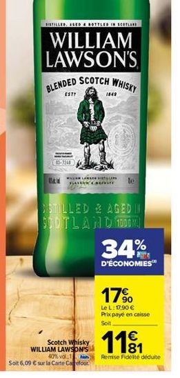 DISTILLES, LED E BOTTLED IN Scan  WILLIAM LAWSON'S BLENDED SCOTCH WHISKY  EST!  1849  3-7260  LLOR  BESTLLED & AGED IN SODTLAND 1000W  34%  D'ÉCONOMIES  17%.  Le L: 17,90  Prix payé en caisse Soit    11%  Scotch Whisky WILLIAM LAWSON'S  40% vol. 1 Soit