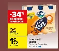 -34%  (acte?  de remise immédiate  caffe  latte  classico  261  lel:4,35   1912  caffe latte lactel classico ou cappuccino 3x 200 m.  lel: 2,878