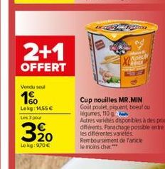 2+1  XE  OFFERT  Vendas  160  Lekg: 14.55 Les pour  320  Cup nouilles MR.MIN Gout poulet, piquant tout cu légumes, 110g Autres varios disponibles à des prie oférents. Panachage possible entre les différentes varetes. Remboursement de fatic le moins cher