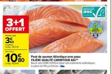 AR BETON asc  3+1  OFFERT  RUSH QUALITE  Verdu sou  36  La poco Lokg: 2571 Les pour  1080  Pavé de saumon Atlantique avec peau FILIERE QUALITÉ CARREFOUR ASCM Nourrisons OGM(0,9) et élevé sans troitements antbiotiques La plece de 100g minimum  Lekg 19,28