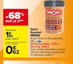 -68% SUR LE 26  AMORA BURGER  E COME  BBS  Vendo seu  185  Lekg: 0.37   Sauce Gourmet AMORA Burger Tortare os Bourguignonne 1884 Soit les 2 produits : 2,57  Soit le kg: 6,84  Autres varietes disponibles à des pro différents. Panachage poss ble entre le