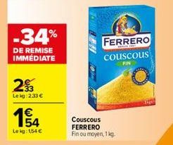 -34%  FERRERO couscous  DE REMISE IMMEDIATE  FIN  2%  Lekg:2,33 €  164  1€  Couscous FERRERO Fin ou moyen, 1  tek:1546  offre à 