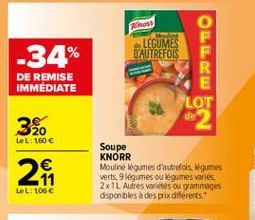 moto  LEGUMES D'AUTREFOIS  -34%  DE REMISE IMMEDIATE  ?? ??? ???? 9  FLOT  32  LeL: 160   11 LeL: 106  Soupe KNORR Mouline Wgmes d'autrefois, Wigumes verts, 9 legumes ou légumes varies 2x1L Autres variés ou grammages disponibles à des prix différents