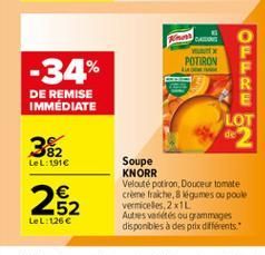 POTIRON  -34%  OLL LLC  DE REMISE IMMÉDIATE  LOT  382  LeL: 1916  262  Soupe KNORR Veloute potiron Douceur tomate Creme fraiche, ligames ou poule vermiceles 2x1L Autres villes ou grammages disponibles à des prix différents.  LeL: 126 