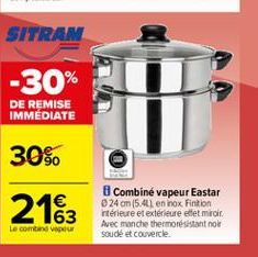 SITRAM  -30%  DE REMISE IMMEDIATE  30%    2163  Combiné vapeur Eastar 24 cm (5.4L en inox Finition ntérieure et extérieure efet miroir Avec manche thermorésistant noir soudé et couvercle  Locomand vapeur