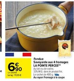 6%  Fondue Savoyarde aux 4 fromages LA POINTE PERCEE Aulait ou de vache. 33% MG dans le produit fini Le sachet de 400 g Au rayon Fromage à la coupe  Le set Leig: 17.25