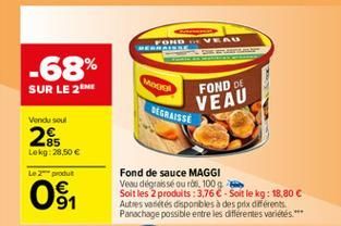 MERHADET  -68% SUR LE 2M  WAR  FOND DE  VEAU  BEGRAISSE  Vendu sou  265  Lokg: 28,50   Le 2 produt  0  ???  Fond de sauce MAGGI Vesu degraisseurót100 Soit les 2 produits :3,76 - Soit le kg: 18.80 Autres va des disponbles à despex diferents Panachage pos