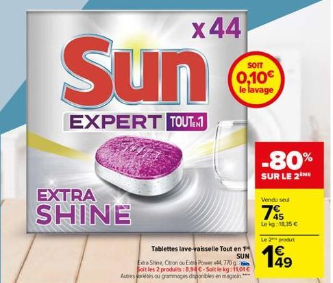 x 44  Sun  SORT 0,10 le lavage  EXPERT TOUTER1  -80%  SUR LE ME  Vendu seul  EXTRA SHINE  78  Le kg: 18,35   Le 2 produt   49