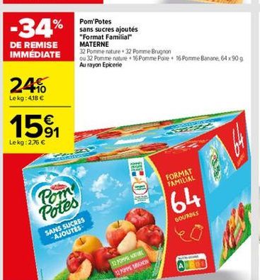 -34%  Pom'Potes sans sucres ajoutés "Format Familiar MATERNE 32 Pomme nature. 32 Pomme Brugnon ou 32 Pomme nature 16 Pomme Pore 16 Pomme Banane, 64 x 909 Au rayon Epicerie  DE REMISE IMMÉDIATE  24  Le kg : 418     15%  Le kg: 2,76   FORMAT FAMILIAL  Po