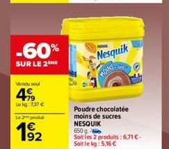 -60% SUR LE 2M  Nesquik  Vendu seul  48  Lokg: 7.37   Le produit  1 192  Poudre chocolatée moins de sucres NESQUIK 6509. Soit les 2 produits : 6716 Soit le kg: 5,16 