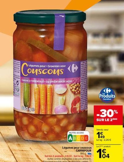 Légumes pour Groenten voor  Couscous  Cuisine S L'ORIENTALE - OP ORIENTAALSE wijze  Produits  Carrefour  66098  -30% SUR LE 2ME  Vendu seul  NUTRI-SCORE  1  ABCDE  Le kg: 2.26   Le 2 produt    Légumes pour couscous  CARREFOUR  6609 Soit les 2 produits