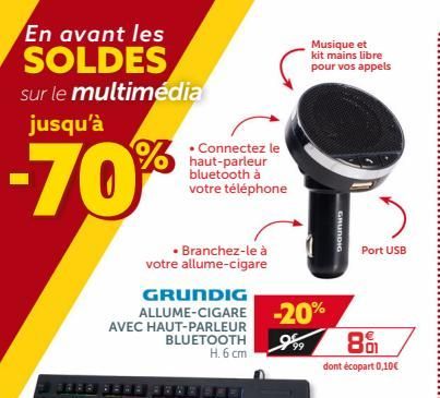 Musique et kit mains libre pour vos appels  En avant les SOLDES sur le multimédia jusqu'à  % le  haut-parleur bluetooth à votre téléphone  -70%  GRUNDIG  Port USB   Branchez-le à votre allume-cigare GRUNDIG ALLUME-CIGARE -20% AVEC HAUT-PARLEUR  BLUETOOTH