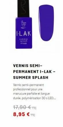 2  i-lak  splash 191638  vernis semi-permanent i-lak-summer splash vernis semi-permanent professionnel pour une manucure parfaite et longue durée, polymérisation 30 s led...  17,90  ttc 8,95  ttc