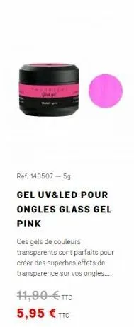 réf. 146507-59  gel uv&led pour ongles glass gel pink ces gels de couleurs transparents sont parfaits pour créer des superbes effets de transparence sur vos ongles....  11,90 ttc 5,95  tt