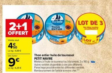 A  LOT DE 3  PEN THON ENTIER Harta de Tour  Trees  2+1 OFFERT  Vendu soul  2018  ROT  4%  Lekg: 9.38  Les 3 pour  9  Thon entier  huile de tournesol PETIT NAVIRE Miettes afhuile de tournesol ou a la tomate, 3x 160 g see Autres variétés disponibles à des