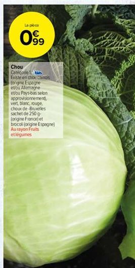 La poco  99  ,  Chou Calgade 1 Existe en chou chino's forigine Espagne et/ou Alemagne et/ou Pays-bas selon approvisionnement vert, blanc, rouge, chouc de Bruxelles sachet de 250 g-forigine France) et brocoli origine Espagne) Au rayon Fruits et légumes