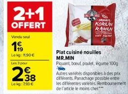 2+1  OFFERT  KOREAN RAMEN  Vanda su  169  Leg: 11,90 Les 3 pour    Plat cuisiné nouilles MR.MIN Piquant, bout poulet, Egume 100g Autres varietos disponbles à des prix diferents. Panachage possible entre les différentes varietes. Remboursement de l'artic