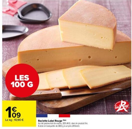 LES 100 G  Cu Rossa    199  Le kg: 10,90   Raclette Label Rouge Au lat pasteurise de vache, 28% MG. dans le produit fini Existe en banquette de 800g a un pite diferent