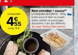 La barquette    455  Nem crevettes sauces La barquette de 4 pieces - 350g Existe aussi en nems au poulet Autres variés et grammages disponibles à des prix differents Al rayon Traiteur libre-service  Leg:10