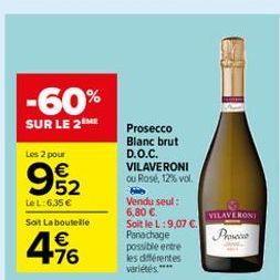 -60% SUR LE 21  Les 2 pour  Prosecco Blanc brut D.O.C. VILAVERONI ou Rose, 12% vol.  962  VILAVE NON  LeL:6,35  Sort La boutelle    456  Vendu seul : 6.80  Soit le L:9,07 C. Panachage possible entre les différentes variétés ***  Powere