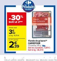 Produits  Carrefour  -30% SUR LE 2  Vande des Grisons  Vand soul  32  Leko: 4275   ---  ,  39  Viande de grisons CARREFOUR 12 tranches, 80 g Soit les 2 produits: 5,81  Soit leg: 36,316