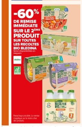 -60%  % DECOLTES  BIO  3  DE REMISE IMMÉDIATE SUR LE 2EME PRODUIT SUR TOUTES LES RECOLTES BIO BLEDINA Selon disponibiles en magasin  VETOUTES  biedina  AB  RECOLTES BIOS  RECOLTES  RECOLTES BIOL.  Panachage possible. La rome s'applique sur le moins cher d