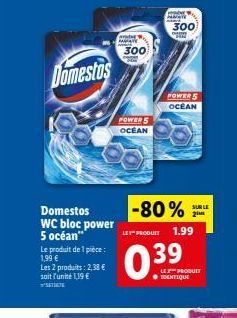 G  IN  300  300  Domestos  POWER 5 OCEAN  POWERS OCEAN  SUR LE  -80%  LED-PRODUIT  1.99  Domestos WC bloc power 5 océan" Le produit de l piece: 1,99  Les 2 produits:2,38  soit l'unité 19   Uur  -PRODUCT