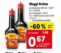Maggi Arôme Le produit de 200 ml: 1.68  (1L=8,40 ) Les 2 produits: 2,35  (IL-5,88 ) soit l'unité 1,18  09026  -60%  SURU 20  LE PRODUIT  1.68  Aroming  0.67  PRODUET IDENTIQUE