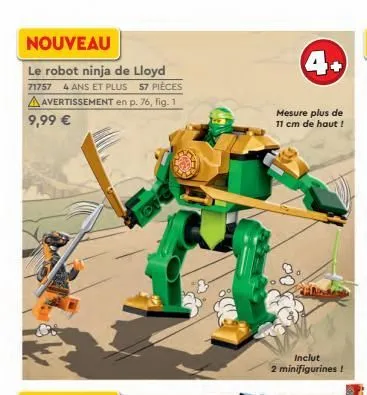 4+  nouveau le robot ninja de lloyd  4 ans et plus 57 pieces a avertissement en p. 76, fig. 1 9,99   71757  mesure plus de 11 cm de haut !  inclut 2 minifigurines !